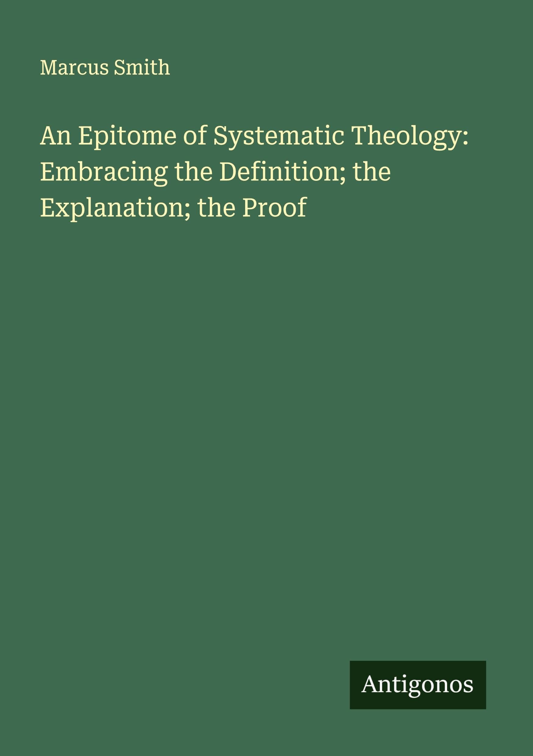 An Epitome of Systematic Theology: Embracing the Definition; the Explanation; the Proof