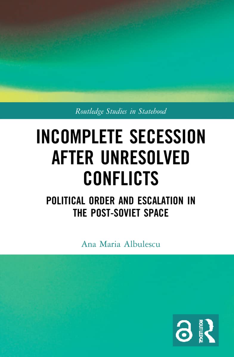 Incomplete Secession after Unresolved Conflicts: Political Order and Escalation in the Post-Soviet Space (Routledge Studies in Statehood)