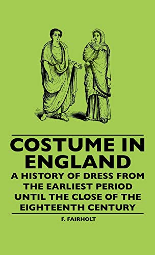 Costume In England - A History Of Dress From The Earliest Period Until The Close Of The Eighteenth Century