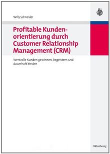 Profitable Kundenorientierung durch Customer Relationship Management (CRM): Wertvolle Kunden gewinnen, begeistern und dauerhaft binden