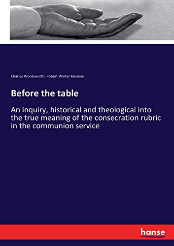 Before the table: An inquiry, historical and theological into the true meaning of the consecration rubric in the communion service