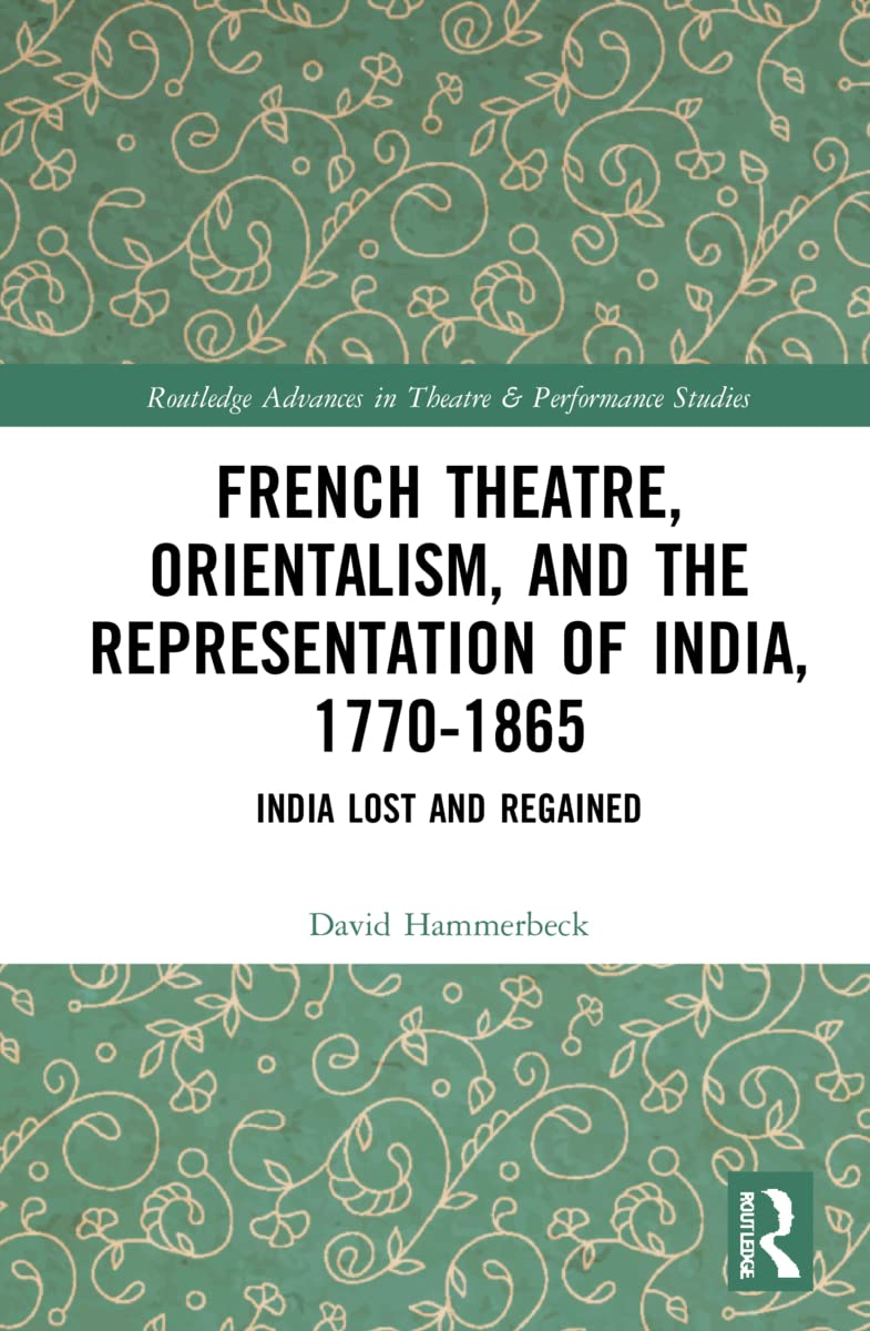 French Theatre, Orientalism, and the Representation of India, 1770-1865: India Lost and Regained (Routledge Advances in Theatre & Performance Studies)