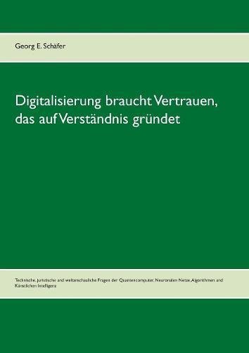 Digitalisierung braucht Vertrauen, das auf Verständnis gründet: Technische, juristische und weltanschauliche Fragen der Quantencomputer, Neuronalen Netze, Algorithmen und Künstlichen Intelligenz