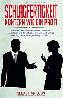 Schlagfertigkeit: Kontern wie ein Profi: Wie Du mit den wirkungsvollsten Techniken Manipulation und Killerphrasen erfolgreich abwehrst und siegreich zum Gegenschlag ausholst