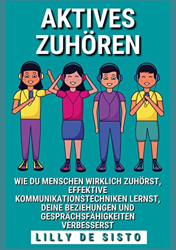 Aktives Zuhören: Wie du Menschen wirklich zuhörst, effektive Kommunikationstechniken lernst und deine Beziehungen und Gesprächsfähigkeiten verbesserst