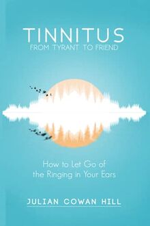 Tinnitus, From Tyrant to Friend: How to Let Go of the Ringing in Your Ears