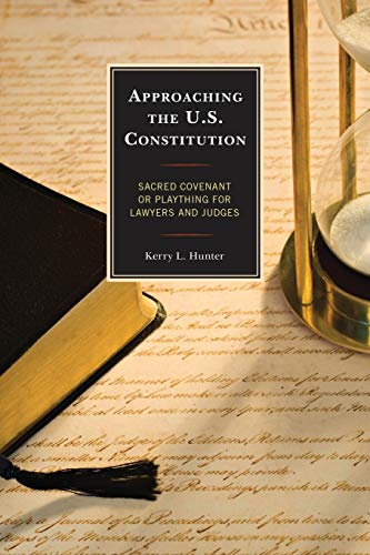 Approaching the U.S. Constitution: Sacred Covenant or Plaything for Lawyers and Judges