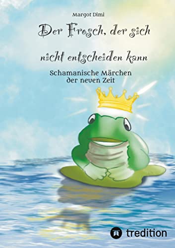Der Frosch, der sich nicht entscheiden kann. Ein Märchen für Kinder und Erwachsene: Schamanische Märchen der neuen Zeit