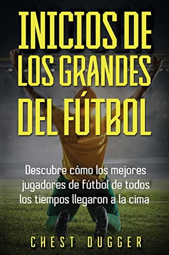 Inicios de los Grandes del Fútbol: Descubre cómo los mejores jugadores de fútbol de todos los tiempos llegaron a la cima (Entrenamientos de Fútbol) (Spanish Edition)