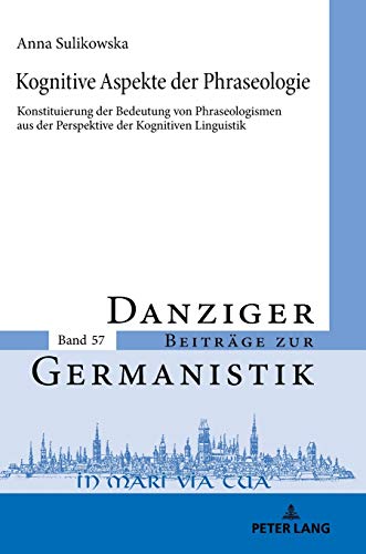 Kognitive Aspekte der Phraseologie: Konstituierung der Bedeutung von Phraseologismen aus der Perspektive der Kognitiven Linguistik (Danziger Beiträge zur Germanistik, Band 57)