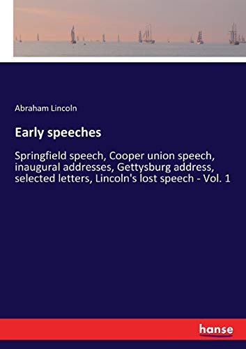 Early speeches: Springfield speech, Cooper union speech, inaugural addresses, Gettysburg address, selected letters, Lincoln's lost speech - Vol. 1
