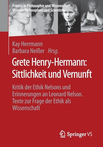 Grete Henry-Hermann: Sittlichkeit und Vernunft: Kritik der Ethik Nelsons und Erinnerungen an Leonard Nelson. Texte zur Frage der Ethik als ... Women Philosophers and Scientists)