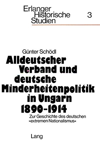 Alldeutscher Verband und deutsche Minderheitenpolitik in Ungarn 1890-1914: Zur Geschichte des deutschen «extremen Nationalismus» (Erlanger Historische Studien)