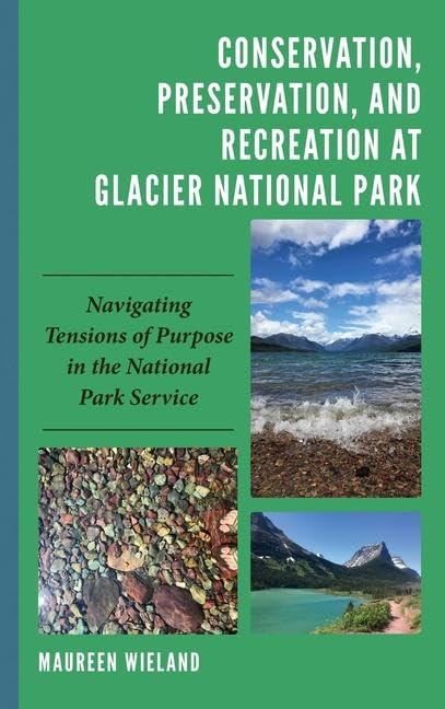 Conservation, Preservation, and Recreation at Glacier National Park: Navigating Tensions of Purpose in the National Park Service (Environmental ... Conflict and Ecoculture in the Anthropocene)
