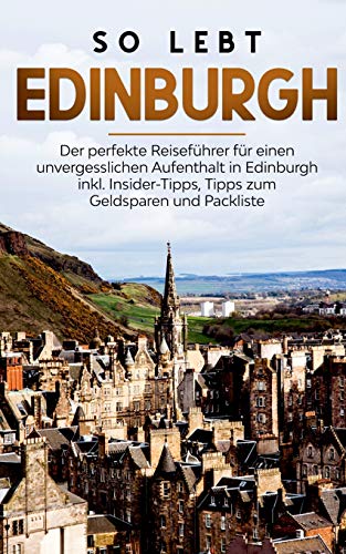 So lebt Edinburgh: Der perfekte Reiseführer für einen unvergesslichen Aufenthalt in Edinburgh inkl. Insider-Tipps, Tipps zum Geldsparen und Packliste