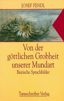 Von der göttlichen Grobheit unserer Mundart: Bairische Sprachbilder