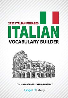 Italian Vocabulary Builder: 2222 Italian Phrases To Learn Italian And Grow Your Vocabulary (Italian Language Learning Mastery, Band 1)