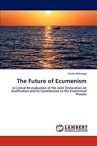 The Future of Ecumenism: A Critical Re-evaluation of the Joint Declaration on Justification and Its Contribution to the Ecumenical Process