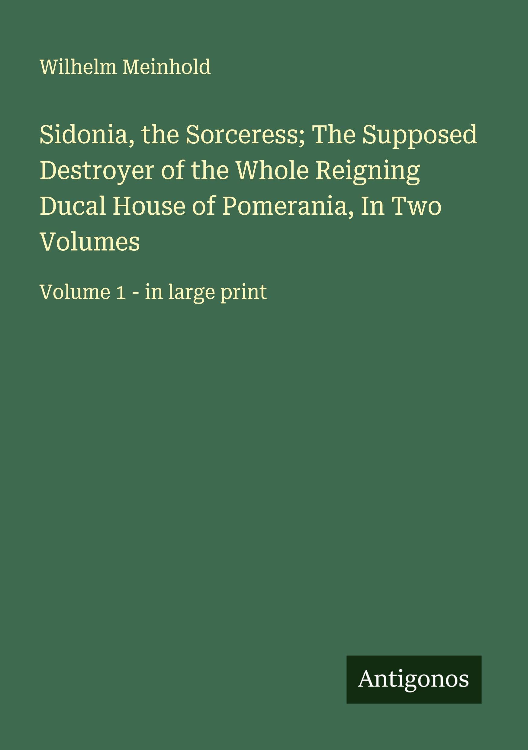 Sidonia, the Sorceress; The Supposed Destroyer of the Whole Reigning Ducal House of Pomerania, In Two Volumes: Volume 1 - in large print