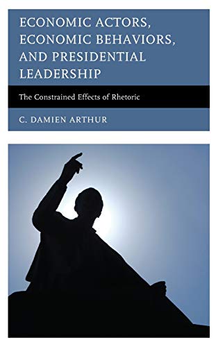 Economic Actors, Economic Behaviors, and Presidential Leadership: The Constrained Effects of Rhetoric (Lexington Studies in Political Communication)