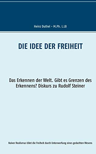 Die Idee der Freiheit: Das Erkennen der Welt - Gibt es Grenzen des Erkennens? Diskurs zu Rudolf Steiner (Mein Freund Heinz Duthel)