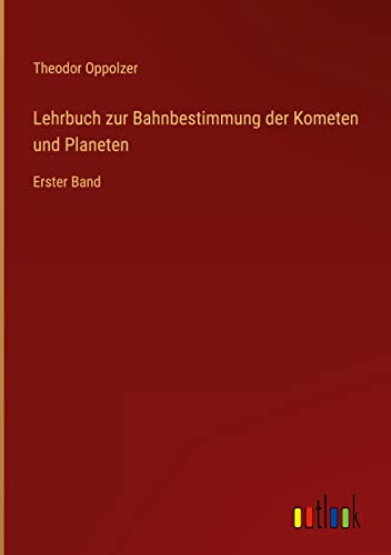 Lehrbuch zur Bahnbestimmung der Kometen und Planeten: Erster Band