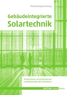 Gebäudeintegrierte Solartechnik: Photovoltaik und Solarthermie - Schlüsseltechnologien für das zukunftsfähige Bauen (DETAIL Green Books)