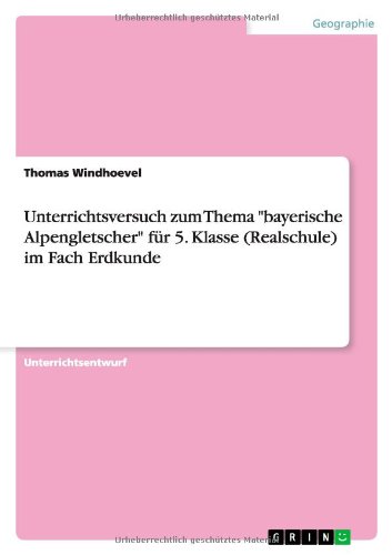 Unterrichtsversuch zum Thema bayerische Alpengletscher für 5. Klasse (Realschule) im Fach Erdkunde
