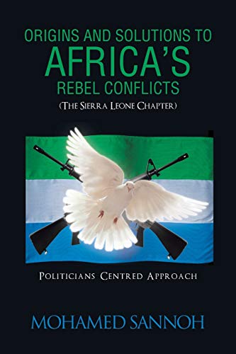Origins and Solutions to Africa's Rebel Conflicts (The Seirra Leone Chapter): Politicians Centered Approach