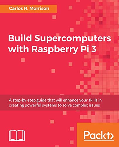 Morrison, Carlos R. Build Supercomputers With Raspberry Pi 3 (English Edition), A Step-by-step Guide That Will Enhance Your Skills In Creating Powerful Systems To Solve