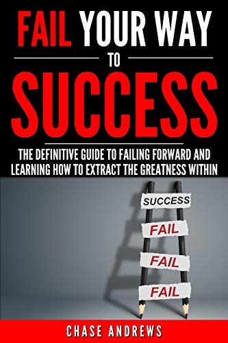Fail Your Way to Success - The Definitive Guide to Failing Forward and Learning How to Extract The Greatness Within: Why Failing is an Integral Part ... Path to Success: A Five Part Series, Band 1)