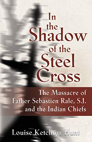 In the Shadow of the Steel Cross: : The Massacre of Father Sebastién Râle, S.J. and the Indian Chiefs