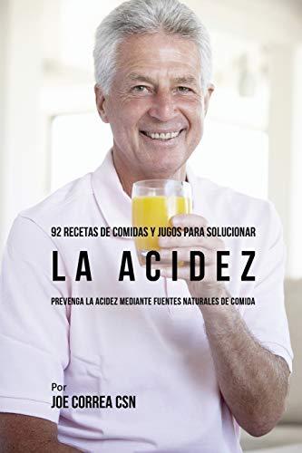 Joe Correa 92 Recetas De Comidas Y Jugos Para Solucionar La Acidez, Prevenga La Acidez Mediante Fuentes Naturales De Comida