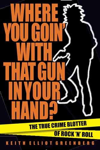 Where You Goin' with That Gun in Your Hand?: The True Crime Blotter of Rock 'n' Roll