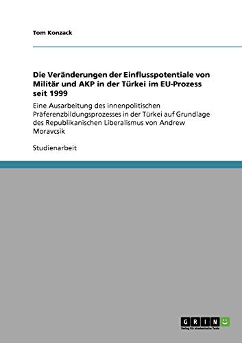Die Veränderungen der Einflusspotentiale von Militär und AKP in der Türkei im EU-Prozess seit 1999: Eine Ausarbeitung des innenpolitischen ... Liberalismus von Andrew Moravcsik
