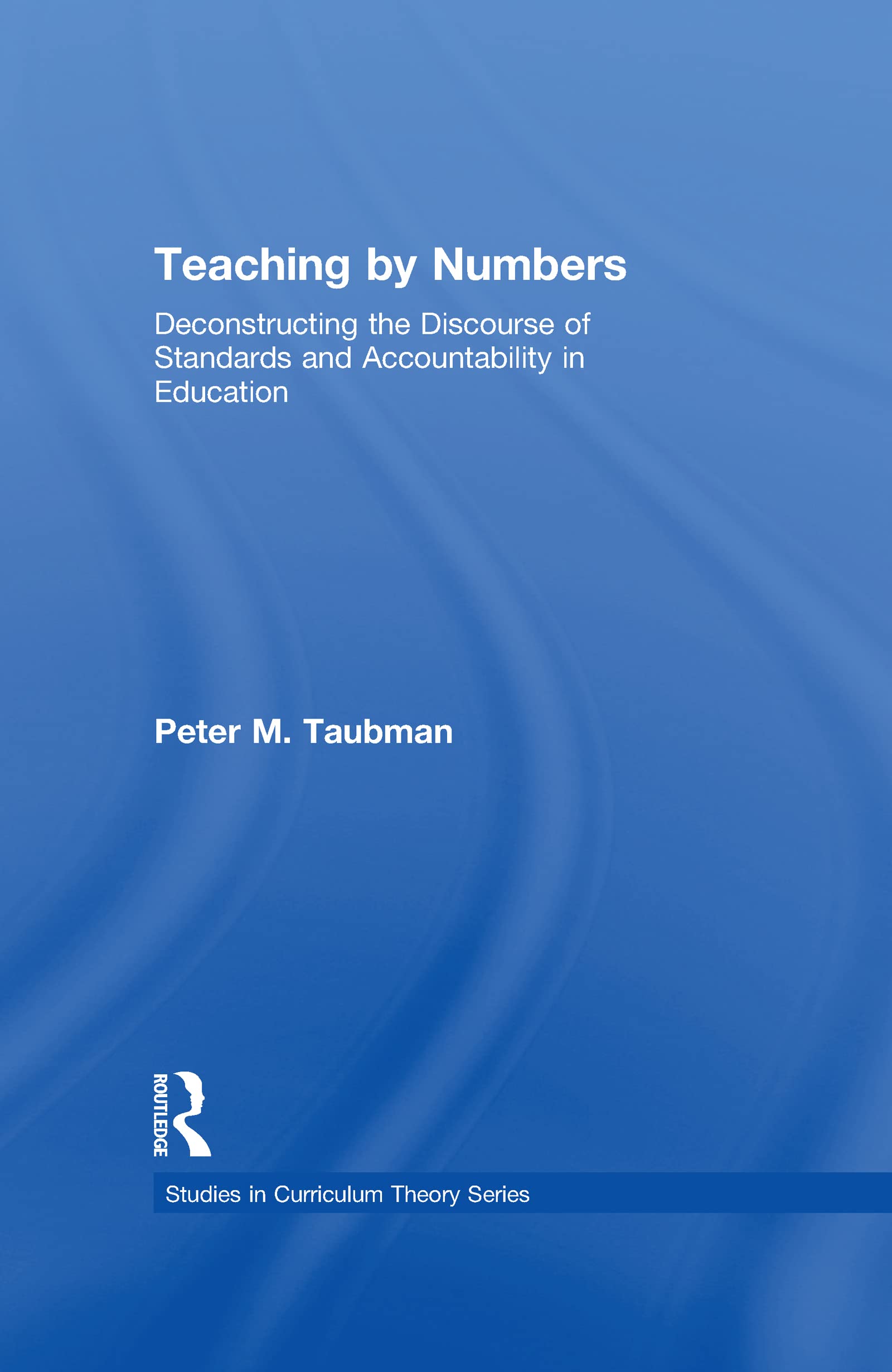 Teaching By Numbers: Deconstructing the Discourse of Standards and Accountability in Education (Studies in Curriculum Theory)
