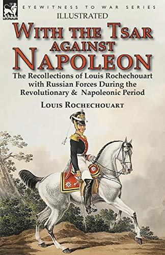 With the Tsar Against Napoleon: the Recollections of Louis Rochechouart with Russian Forces During the Revolutionary & Napoleonic Period