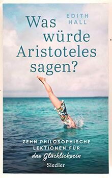 Was würde Aristoteles sagen?: Zehn philosophische Lektionen für das Glücklichsein -