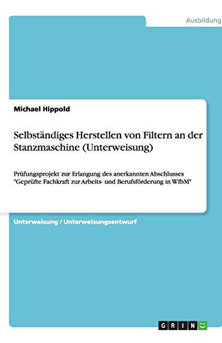Selbständiges Herstellen von Filtern an der Stanzmaschine (Unterweisung): Prüfungsprojekt zur Erlangung des anerkannten Abschlusses Geprüfte Fachkraft zur Arbeits- und Berufsförderung in WfbM