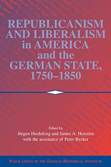 Republicanism and Liberalism in America and the German States, 1750-1850 (Publications of the German Historical Institute)