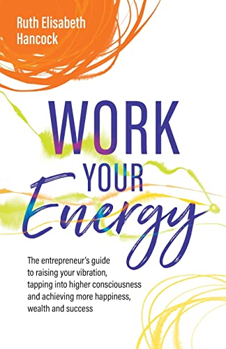 Work Your Energy: The entrepreneur's guide to raising your vibration, tapping into higher consciousness and achieving more happiness, wealth and success