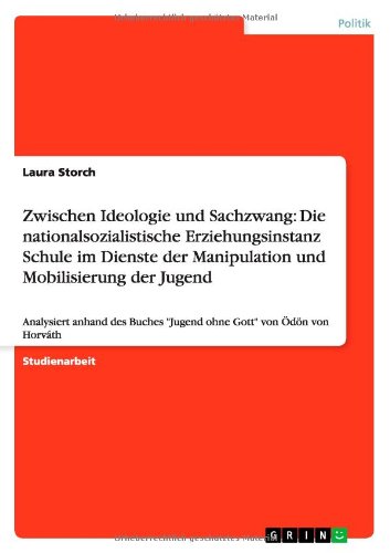 Zwischen Ideologie und Sachzwang: Die nationalsozialistische Erziehungsinstanz Schule im Dienste der Manipulation und Mobilisierung der Jugend: ... Jugend ohne Gott von Ödön von Horváth