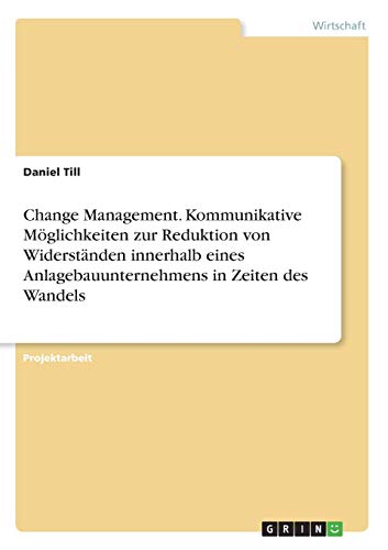 Change Management. Kommunikative Möglichkeiten zur Reduktion von Widerständen innerhalb eines Anlagebauunternehmens in Zeiten des Wandels