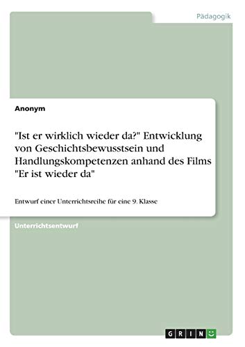 Ist er wirklich wieder da? Entwicklung von Geschichtsbewusstsein und Handlungskompetenzen anhand des Films Er ist wieder da: Entwurf einer Unterrichtsreihe für eine 9. Klasse