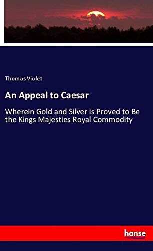 An Appeal to Caesar: Wherein Gold and Silver is Proved to Be the Kings Majesties Royal Commodity