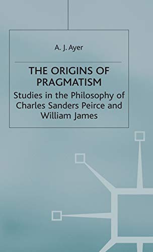 The Origins of Pragmatism: Studies in the Philosophy of Charles Sanders Peirce and William James