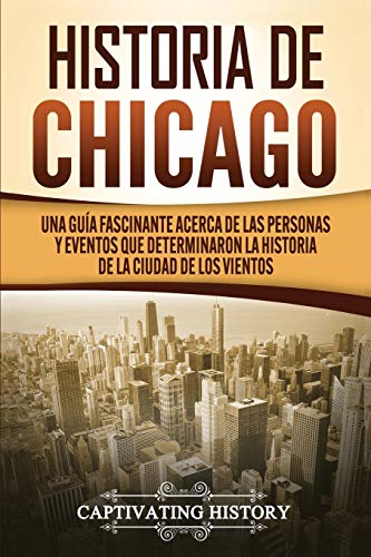 Historia de Chicago: Una Guía Fascinante Acerca de las Personas y Eventos que Determinaron la Historia de la Ciudad de los Vientos (Estados de EE. UU.)