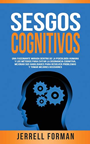 Sesgos Cognitivos: Una Fascinante Mirada dentro de la Psicología Humana y los Métodos para Evitar la Disonancia Cognitiva, Mejorar sus Habilidades para Resolver Problemas y Tomar Mejores Decisiones