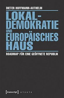 Lokaldemokratie und Europäisches Haus: Roadmap für eine geöffnete Republik (X-Texte zu Kultur und Gesellschaft)