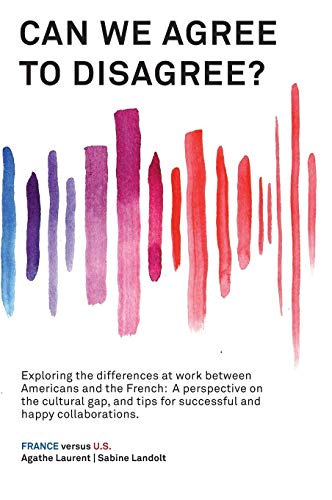 Can We Agree to Disagree?: Exploring the differences at work between Americans and the French: A cross-cultural perspective on the gap between the ... tips for successful and happy collaborations.